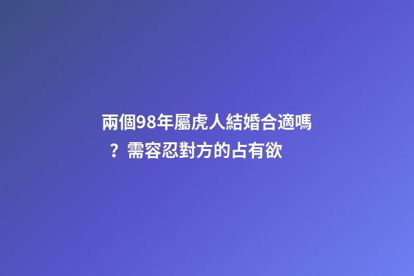 兩個98年屬虎人結婚合適嗎？需容忍對方的占有欲
